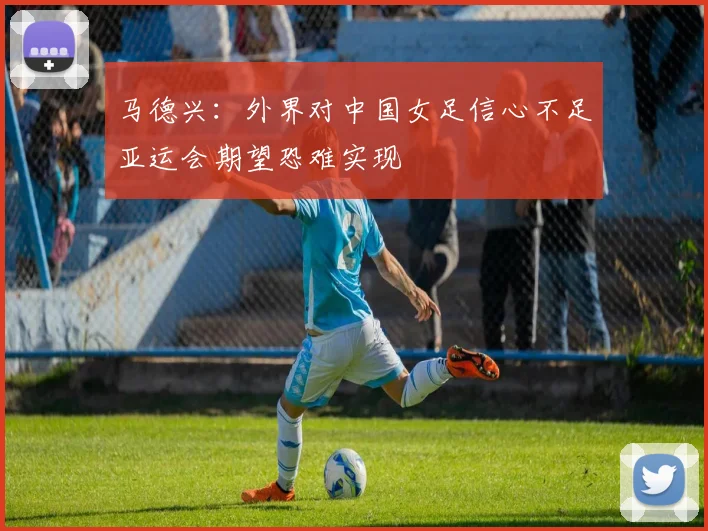 马德兴：外界对中国女足信心不足亚运会期望恐难实现