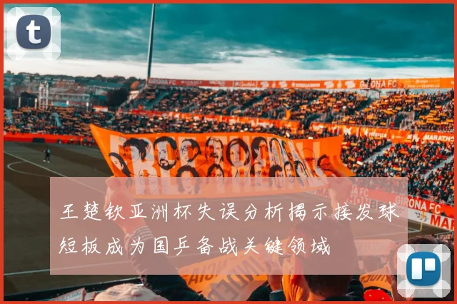 王楚钦亚洲杯失误分析揭示接发球短板成为国乒备战关键领域