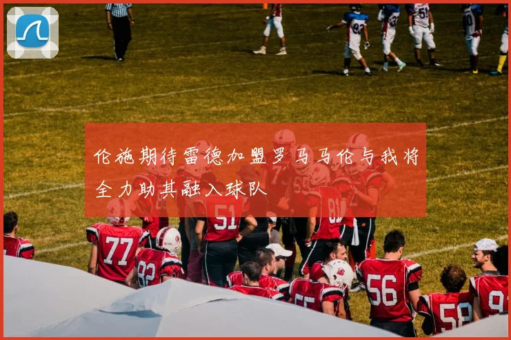 伦施期待雷德加盟罗马马伦与我将全力助其融入球队