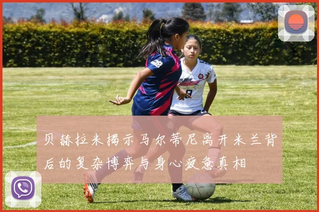 贝赫拉米揭示马尔蒂尼离开米兰背后的复杂博弈与身心疲惫真相