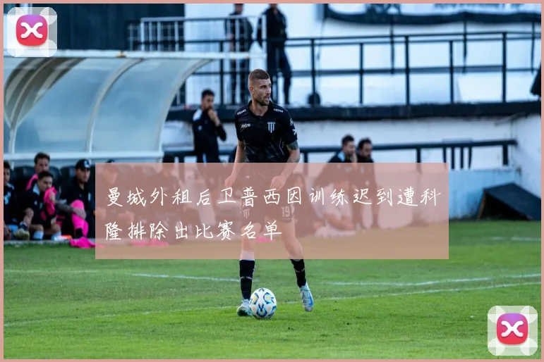 曼城外租后卫普西因训练迟到遭科隆排除出比赛名单