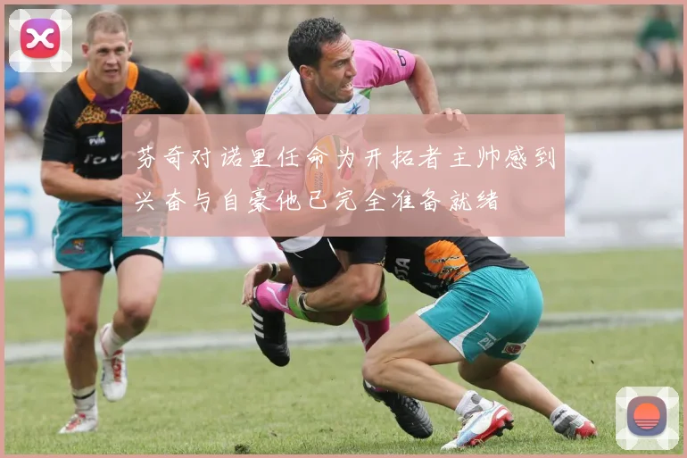芬奇对诺里任命为开拓者主帅感到兴奋与自豪他已完全准备就绪