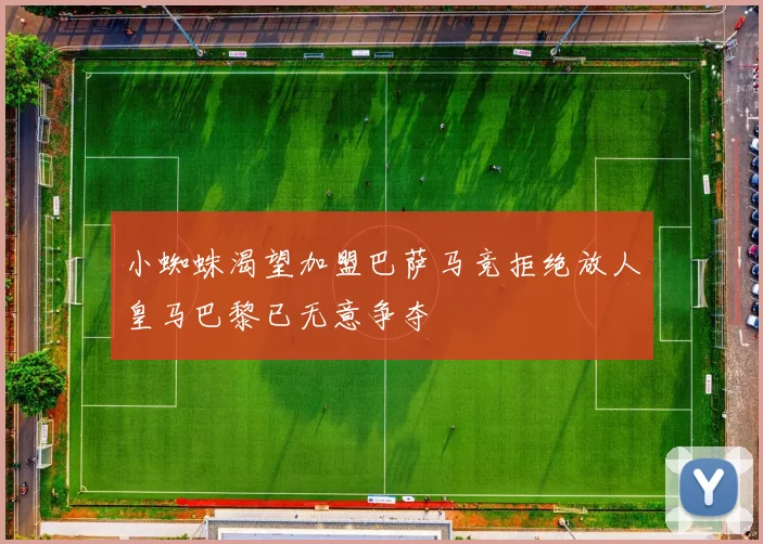 小蜘蛛渴望加盟巴萨马竞拒绝放人皇马巴黎已无意争夺