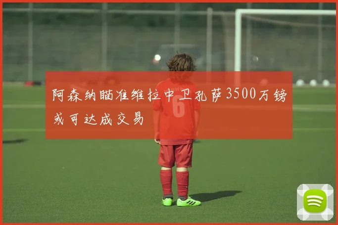阿森纳瞄准维拉中卫孔萨3500万镑或可达成交易