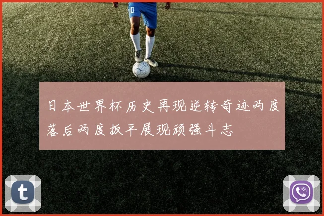 日本世界杯历史再现逆转奇迹两度落后两度扳平展现顽强斗志