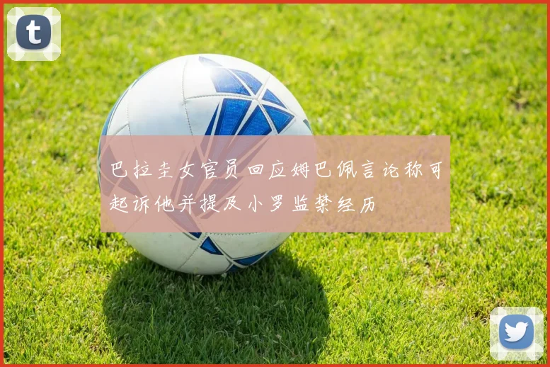 巴拉圭女官员回应姆巴佩言论称可起诉他并提及小罗监禁经历