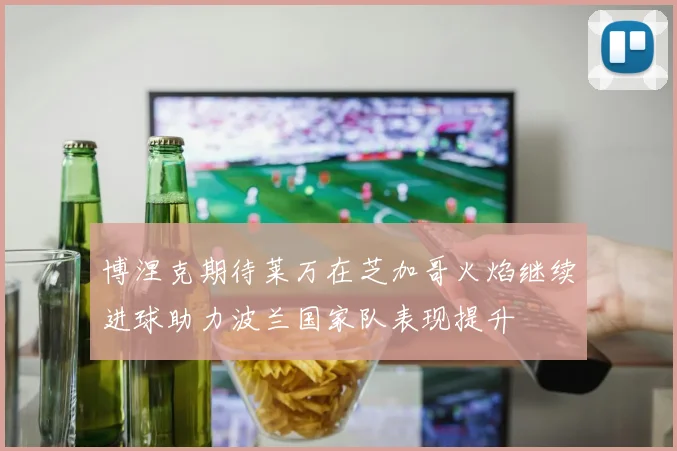 博涅克期待莱万在芝加哥火焰继续进球助力波兰国家队表现提升