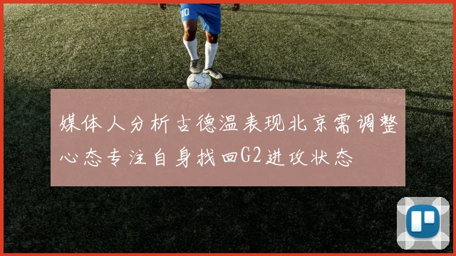 媒体人分析古德温表现北京需调整心态专注自身找回G2进攻状态