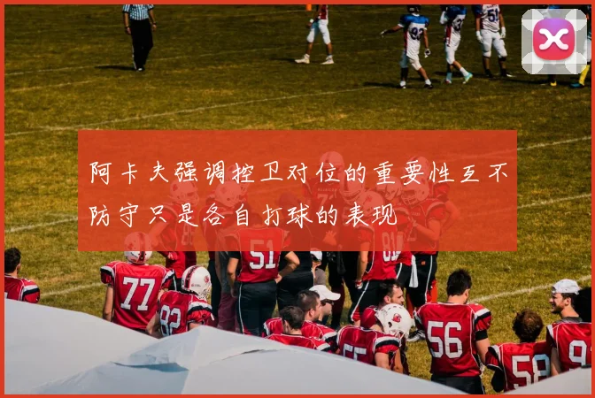阿卡夫强调控卫对位的重要性互不防守只是各自打球的表现