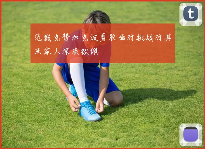 范戴克赞加克波勇敢面对挑战对其及家人深表钦佩