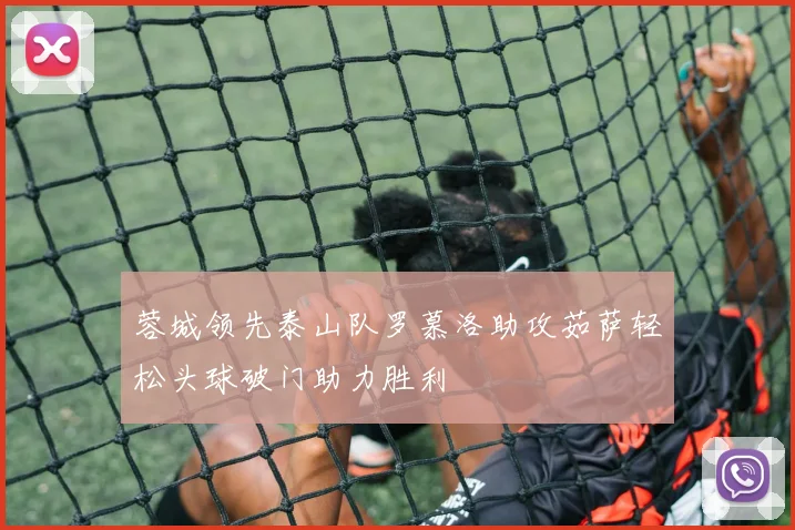 蓉城领先泰山队罗慕洛助攻茹萨轻松头球破门助力胜利