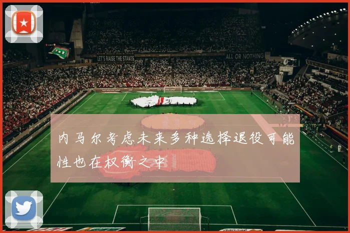 内马尔考虑未来多种选择退役可能性也在权衡之中