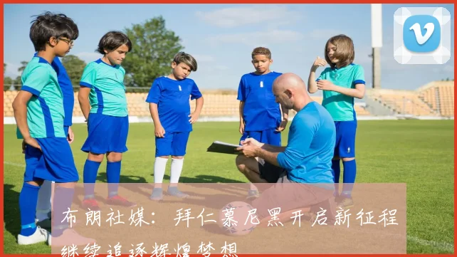 布朗社媒：拜仁慕尼黑开启新征程继续追逐辉煌梦想