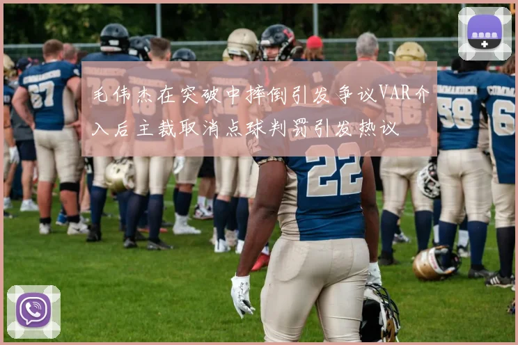 毛伟杰在突破中摔倒引发争议VAR介入后主裁取消点球判罚引发热议