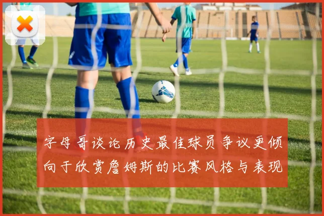 字母哥谈论历史最佳球员争议更倾向于欣赏詹姆斯的比赛风格与表现