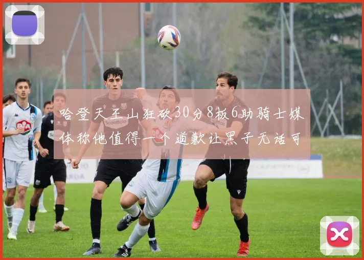 哈登天王山狂砍30分8板6助骑士媒体称他值得一个道歉让黑子无话可说