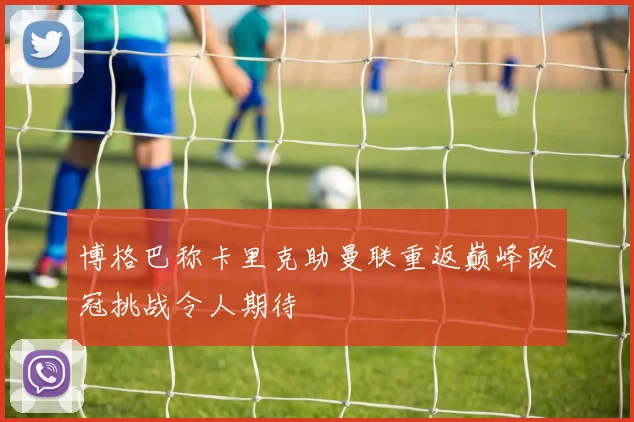 博格巴称卡里克助曼联重返巅峰欧冠挑战令人期待