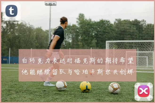白巧克力表达对福克斯的期待希望他能继续留队与哈珀卡斯尔共创辉煌