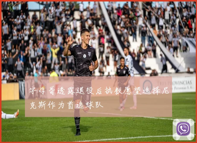 字母哥透露退役后执教愿望选择尼克斯作为首选球队