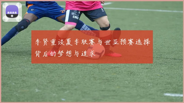 李贤重谈夏季联赛与世亚预赛选择背后的梦想与追求