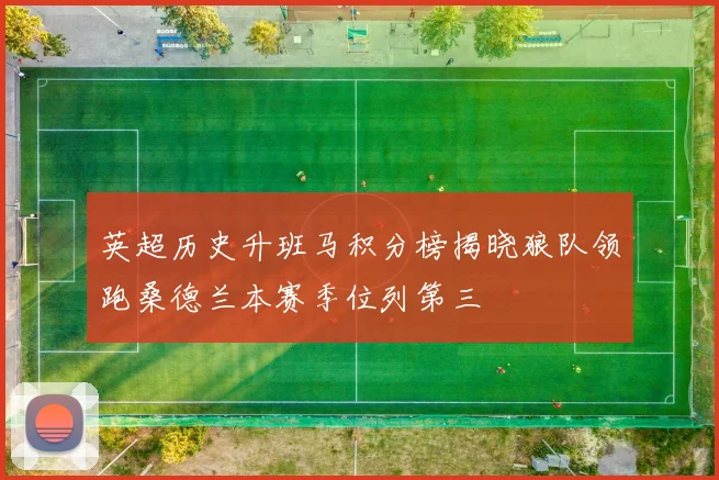 英超历史升班马积分榜揭晓狼队领跑桑德兰本赛季位列第三