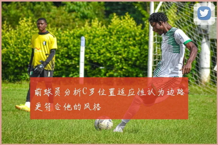 前球员分析C罗位置适应性认为边路更符合他的风格