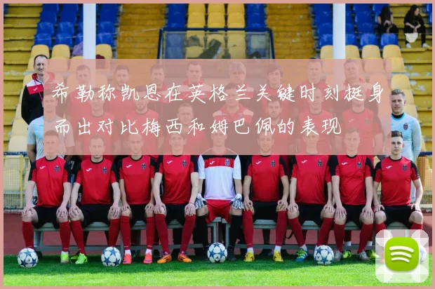 希勒称凯恩在英格兰关键时刻挺身而出对比梅西和姆巴佩的表现