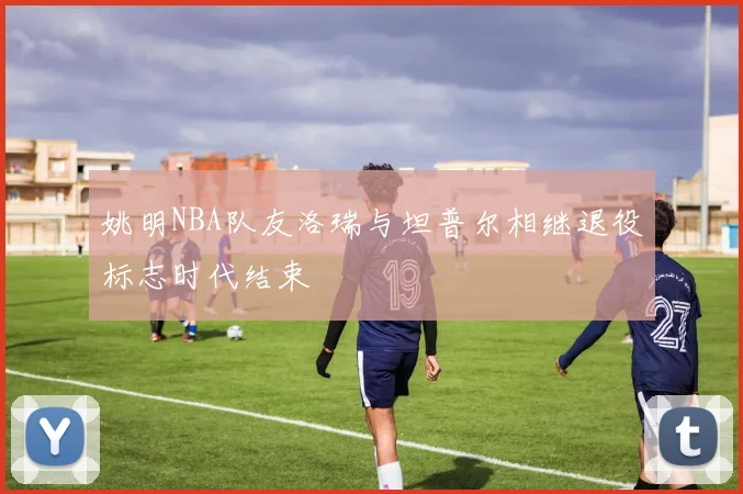 姚明NBA队友洛瑞与坦普尔相继退役标志时代结束