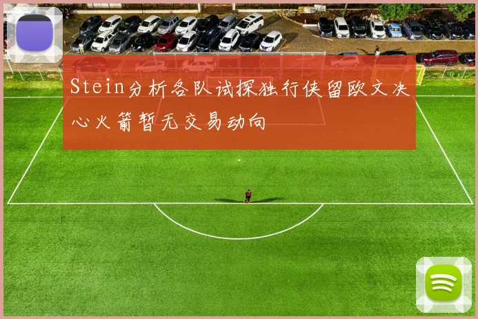 Stein分析各队试探独行侠留欧文决心火箭暂无交易动向